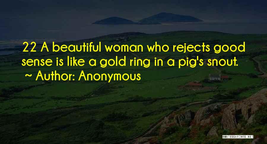 Anonymous Quotes: 22 A Beautiful Woman Who Rejects Good Sense Is Like A Gold Ring In A Pig's Snout.