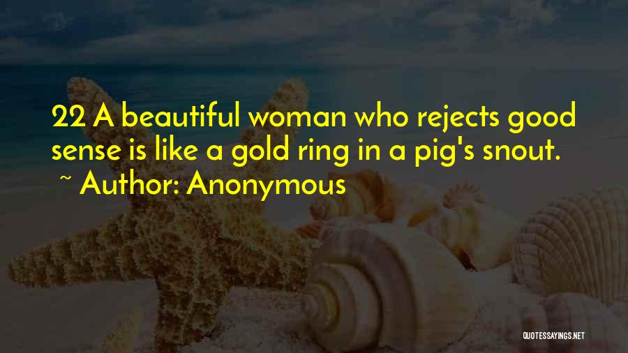 Anonymous Quotes: 22 A Beautiful Woman Who Rejects Good Sense Is Like A Gold Ring In A Pig's Snout.