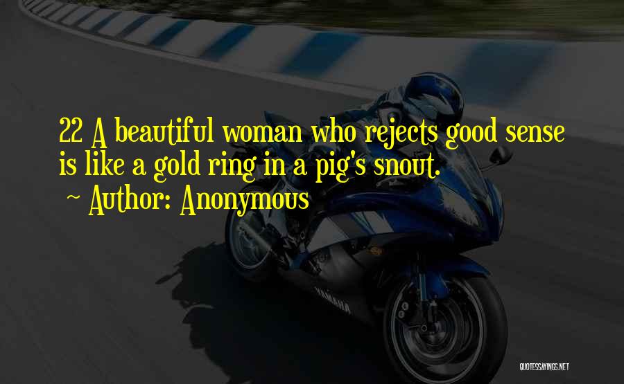 Anonymous Quotes: 22 A Beautiful Woman Who Rejects Good Sense Is Like A Gold Ring In A Pig's Snout.