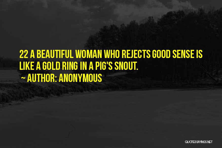 Anonymous Quotes: 22 A Beautiful Woman Who Rejects Good Sense Is Like A Gold Ring In A Pig's Snout.