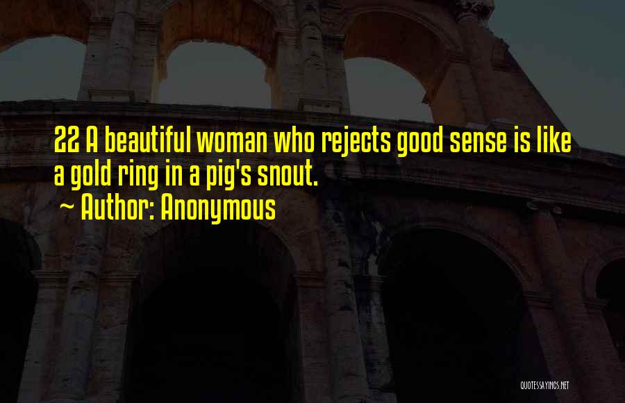 Anonymous Quotes: 22 A Beautiful Woman Who Rejects Good Sense Is Like A Gold Ring In A Pig's Snout.