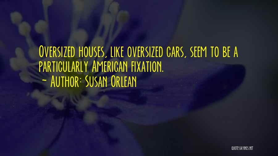 Susan Orlean Quotes: Oversized Houses, Like Oversized Cars, Seem To Be A Particularly American Fixation.