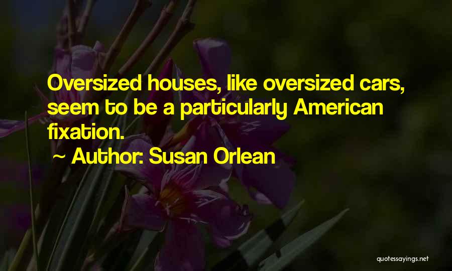 Susan Orlean Quotes: Oversized Houses, Like Oversized Cars, Seem To Be A Particularly American Fixation.