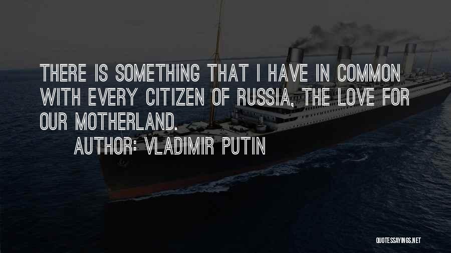 Vladimir Putin Quotes: There Is Something That I Have In Common With Every Citizen Of Russia, The Love For Our Motherland.