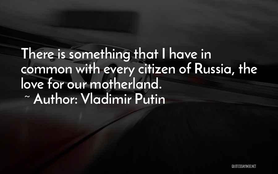 Vladimir Putin Quotes: There Is Something That I Have In Common With Every Citizen Of Russia, The Love For Our Motherland.