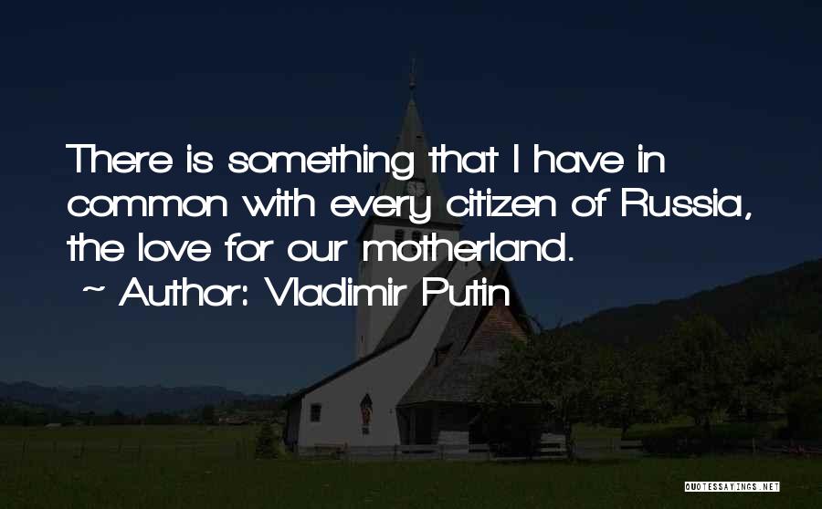 Vladimir Putin Quotes: There Is Something That I Have In Common With Every Citizen Of Russia, The Love For Our Motherland.