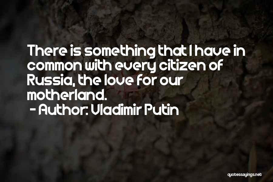 Vladimir Putin Quotes: There Is Something That I Have In Common With Every Citizen Of Russia, The Love For Our Motherland.