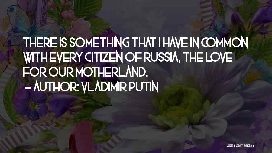 Vladimir Putin Quotes: There Is Something That I Have In Common With Every Citizen Of Russia, The Love For Our Motherland.