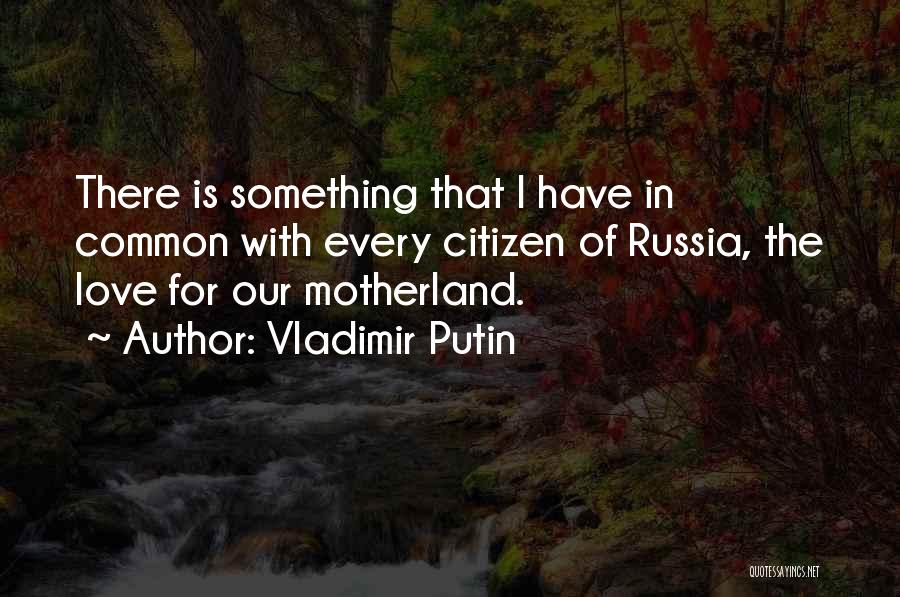 Vladimir Putin Quotes: There Is Something That I Have In Common With Every Citizen Of Russia, The Love For Our Motherland.