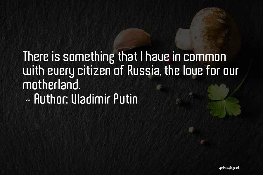 Vladimir Putin Quotes: There Is Something That I Have In Common With Every Citizen Of Russia, The Love For Our Motherland.