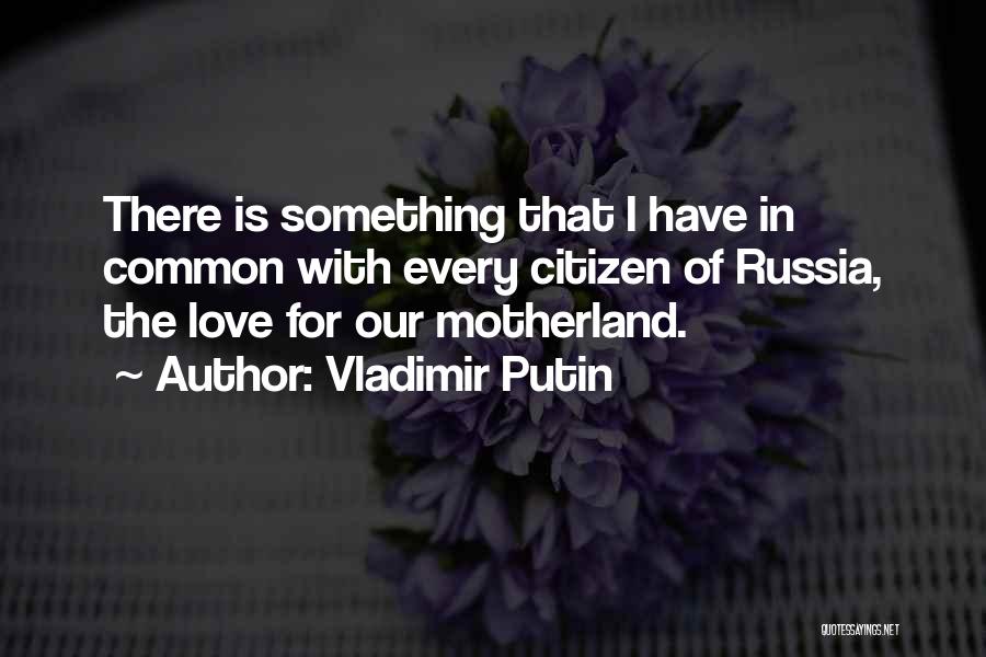 Vladimir Putin Quotes: There Is Something That I Have In Common With Every Citizen Of Russia, The Love For Our Motherland.