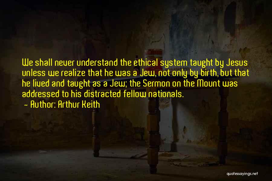 Arthur Keith Quotes: We Shall Never Understand The Ethical System Taught By Jesus Unless We Realize That He Was A Jew, Not Only