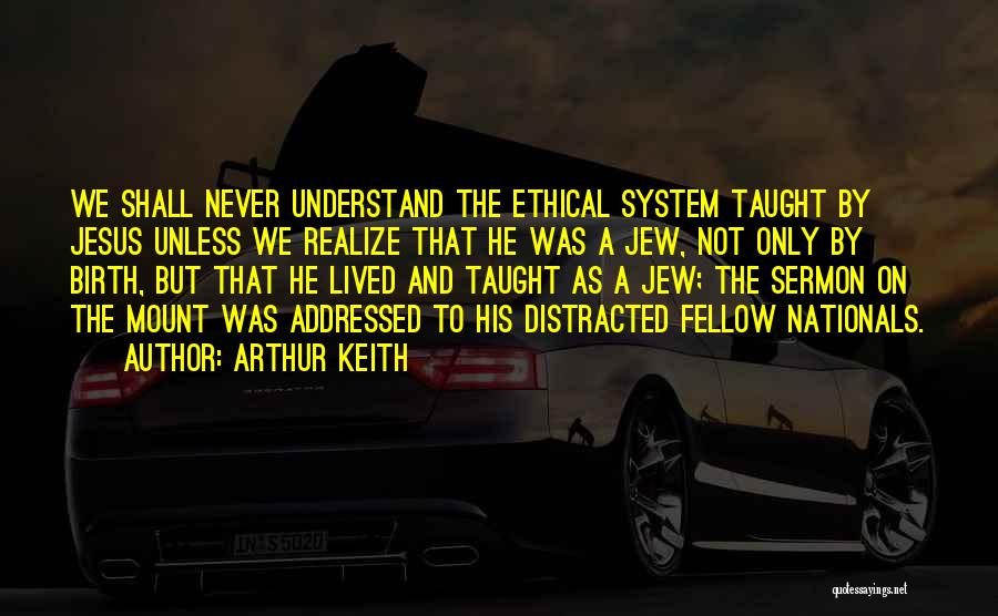 Arthur Keith Quotes: We Shall Never Understand The Ethical System Taught By Jesus Unless We Realize That He Was A Jew, Not Only