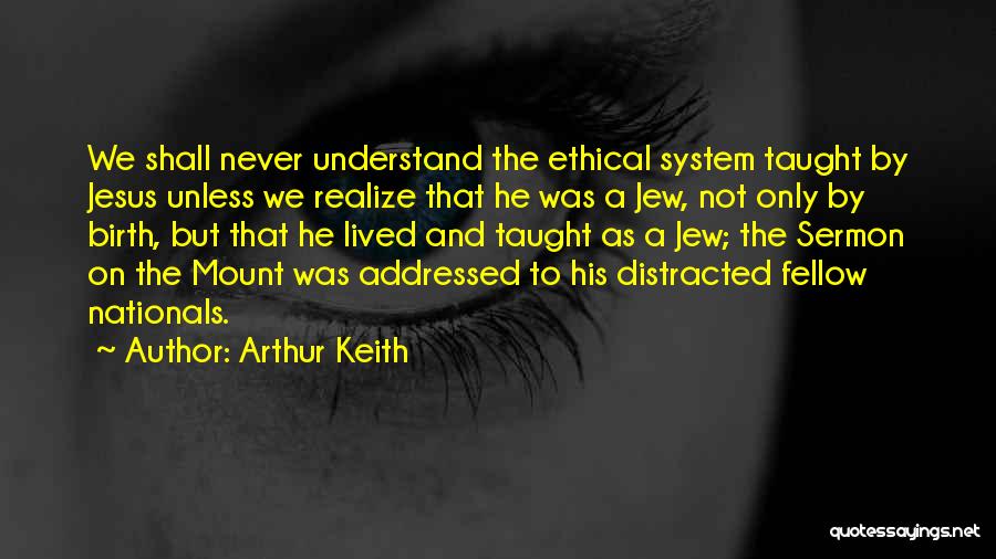 Arthur Keith Quotes: We Shall Never Understand The Ethical System Taught By Jesus Unless We Realize That He Was A Jew, Not Only