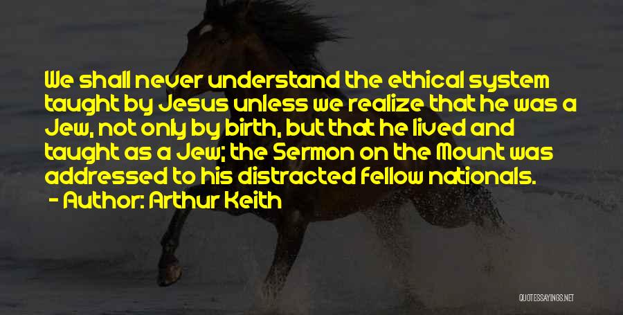 Arthur Keith Quotes: We Shall Never Understand The Ethical System Taught By Jesus Unless We Realize That He Was A Jew, Not Only