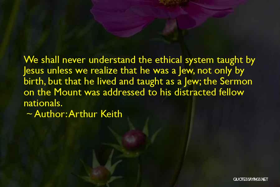 Arthur Keith Quotes: We Shall Never Understand The Ethical System Taught By Jesus Unless We Realize That He Was A Jew, Not Only