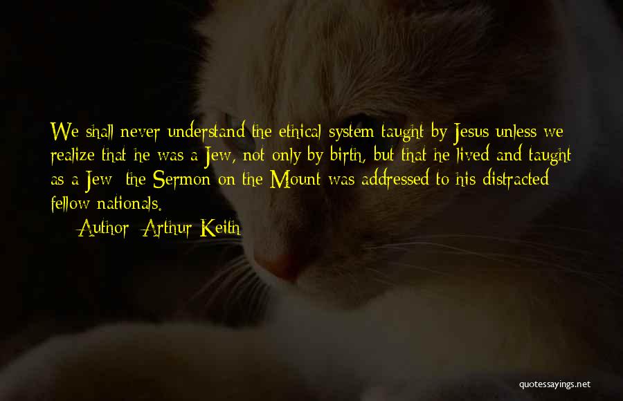 Arthur Keith Quotes: We Shall Never Understand The Ethical System Taught By Jesus Unless We Realize That He Was A Jew, Not Only