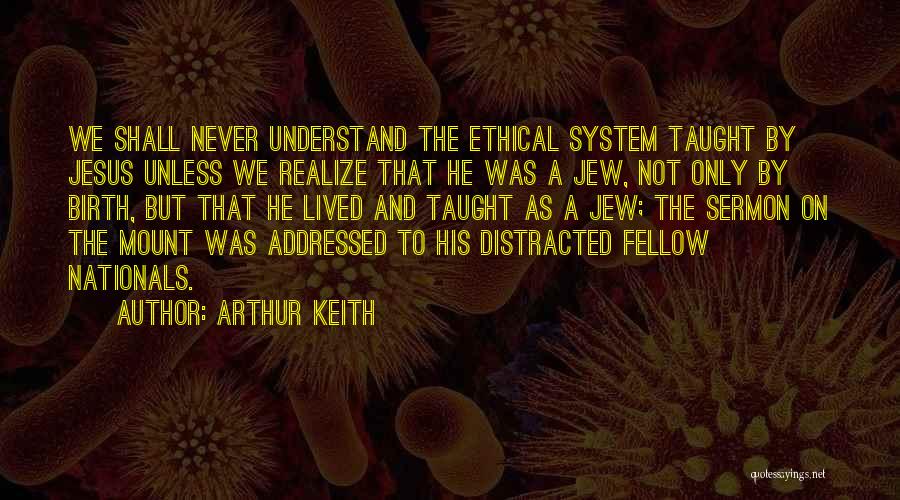 Arthur Keith Quotes: We Shall Never Understand The Ethical System Taught By Jesus Unless We Realize That He Was A Jew, Not Only