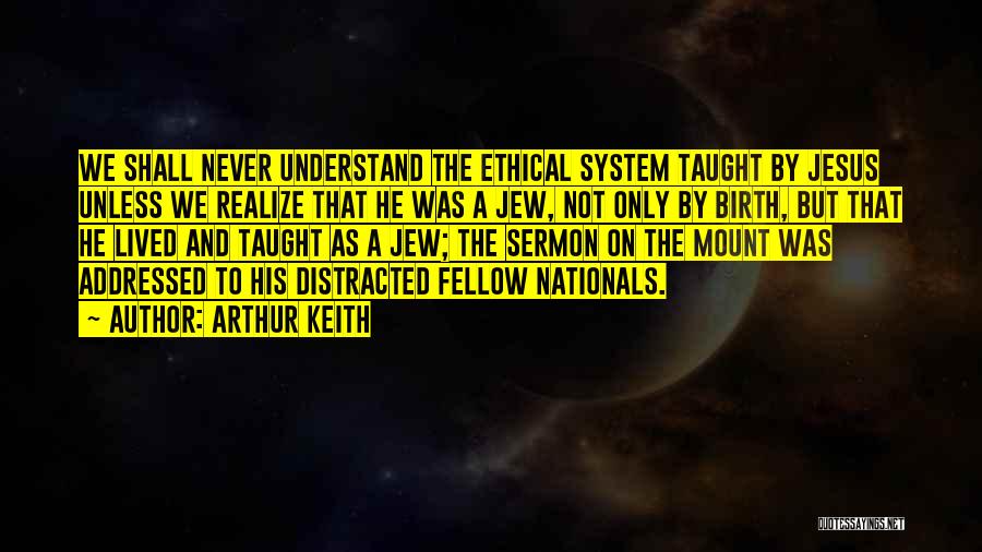 Arthur Keith Quotes: We Shall Never Understand The Ethical System Taught By Jesus Unless We Realize That He Was A Jew, Not Only