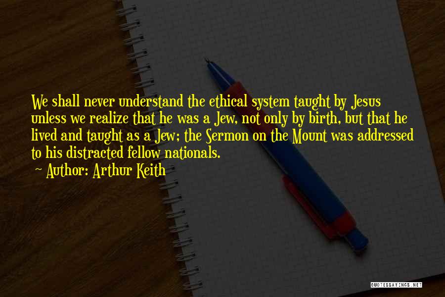 Arthur Keith Quotes: We Shall Never Understand The Ethical System Taught By Jesus Unless We Realize That He Was A Jew, Not Only