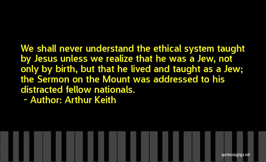 Arthur Keith Quotes: We Shall Never Understand The Ethical System Taught By Jesus Unless We Realize That He Was A Jew, Not Only