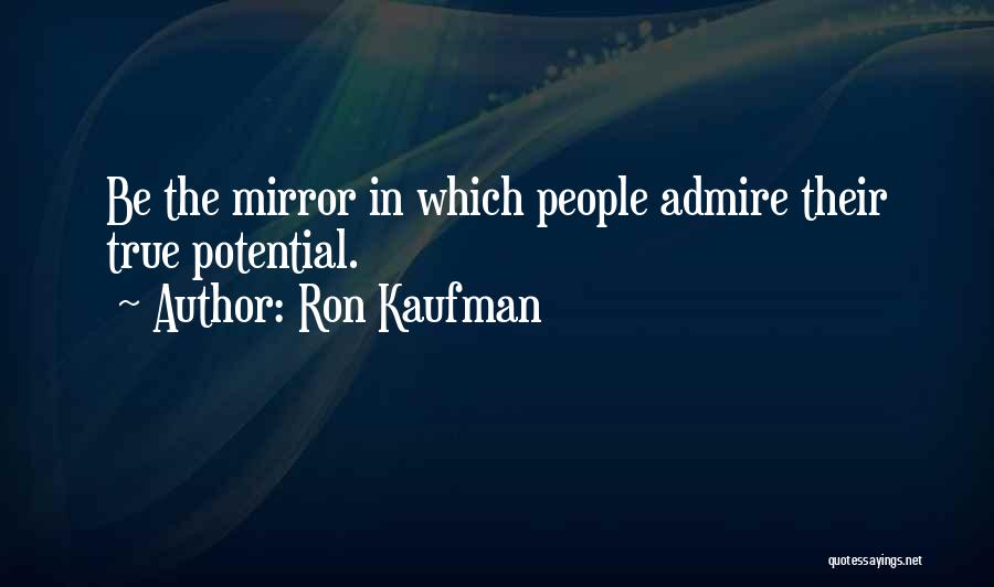 Ron Kaufman Quotes: Be The Mirror In Which People Admire Their True Potential.