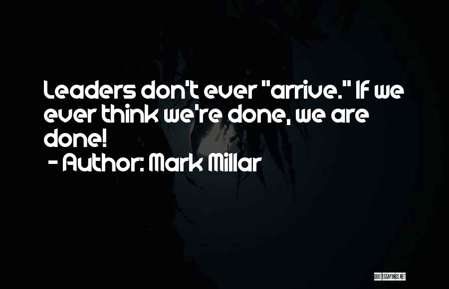 Mark Millar Quotes: Leaders Don't Ever Arrive. If We Ever Think We're Done, We Are Done!
