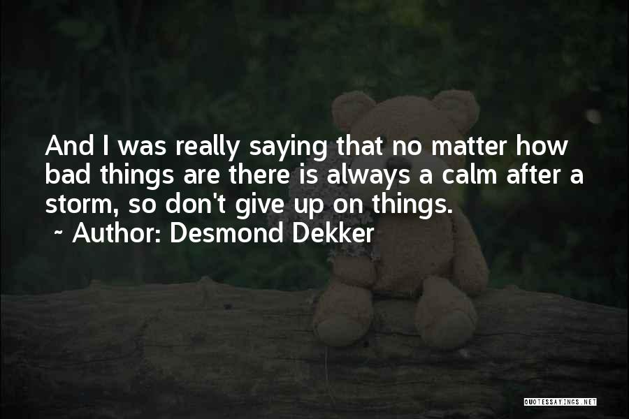 Desmond Dekker Quotes: And I Was Really Saying That No Matter How Bad Things Are There Is Always A Calm After A Storm,