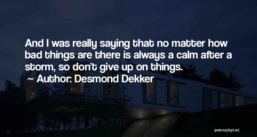 Desmond Dekker Quotes: And I Was Really Saying That No Matter How Bad Things Are There Is Always A Calm After A Storm,