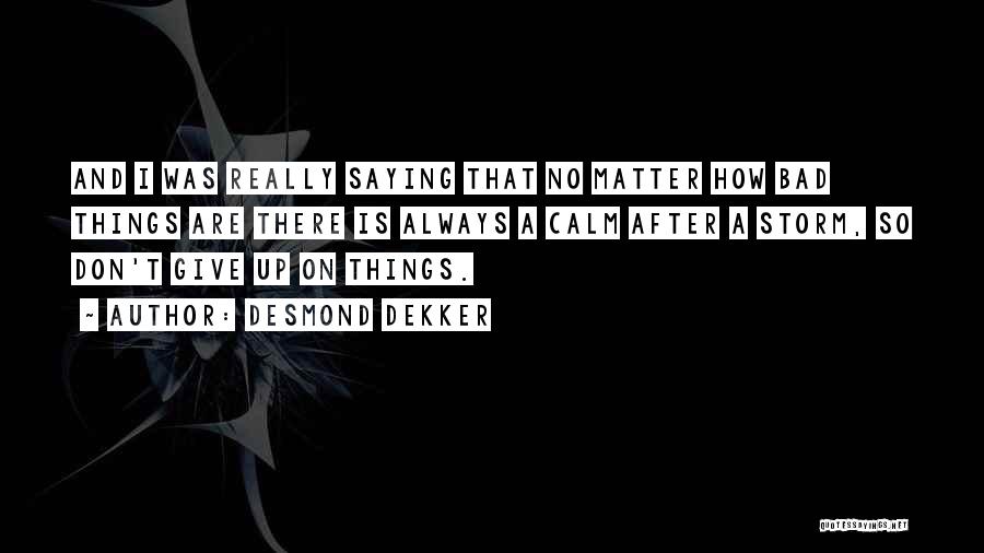 Desmond Dekker Quotes: And I Was Really Saying That No Matter How Bad Things Are There Is Always A Calm After A Storm,