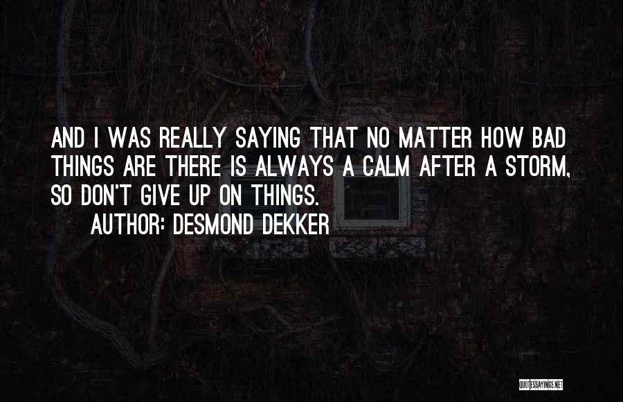 Desmond Dekker Quotes: And I Was Really Saying That No Matter How Bad Things Are There Is Always A Calm After A Storm,