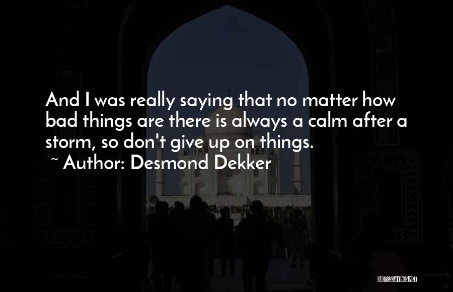 Desmond Dekker Quotes: And I Was Really Saying That No Matter How Bad Things Are There Is Always A Calm After A Storm,