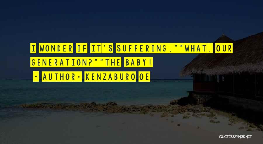 Kenzaburo Oe Quotes: I Wonder If It's Suffering.what, Our Generation?the Baby!