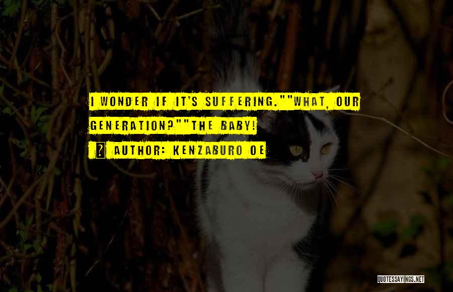 Kenzaburo Oe Quotes: I Wonder If It's Suffering.what, Our Generation?the Baby!
