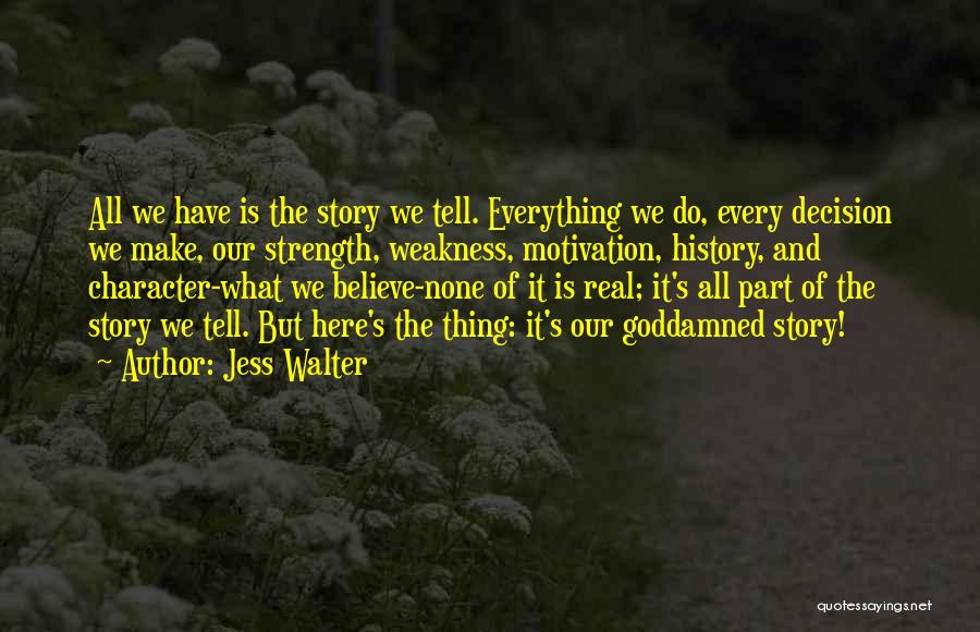 Jess Walter Quotes: All We Have Is The Story We Tell. Everything We Do, Every Decision We Make, Our Strength, Weakness, Motivation, History,