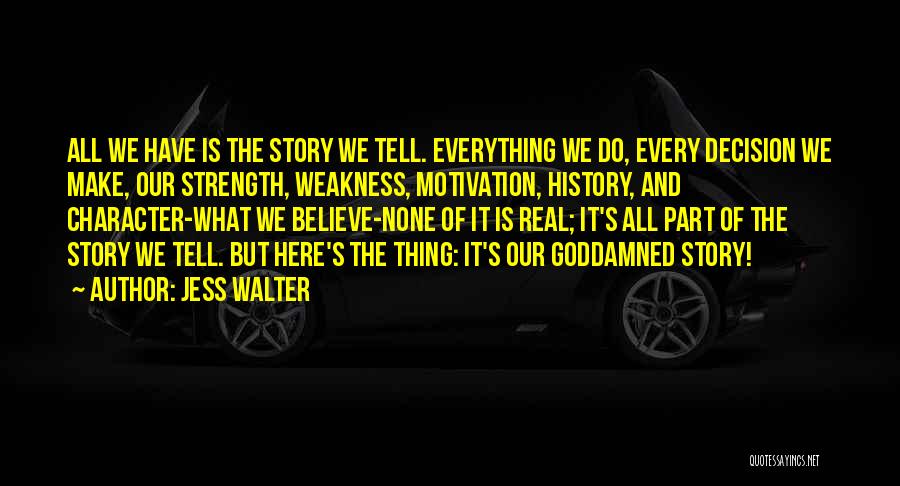 Jess Walter Quotes: All We Have Is The Story We Tell. Everything We Do, Every Decision We Make, Our Strength, Weakness, Motivation, History,