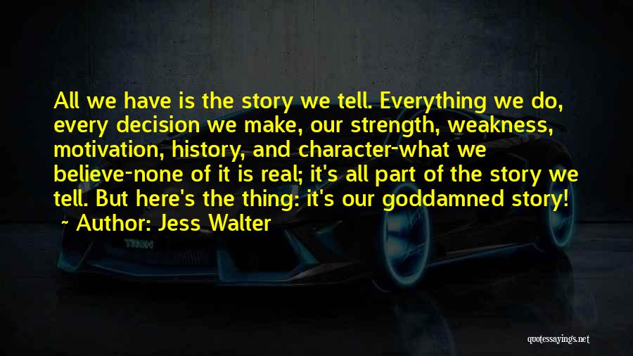 Jess Walter Quotes: All We Have Is The Story We Tell. Everything We Do, Every Decision We Make, Our Strength, Weakness, Motivation, History,