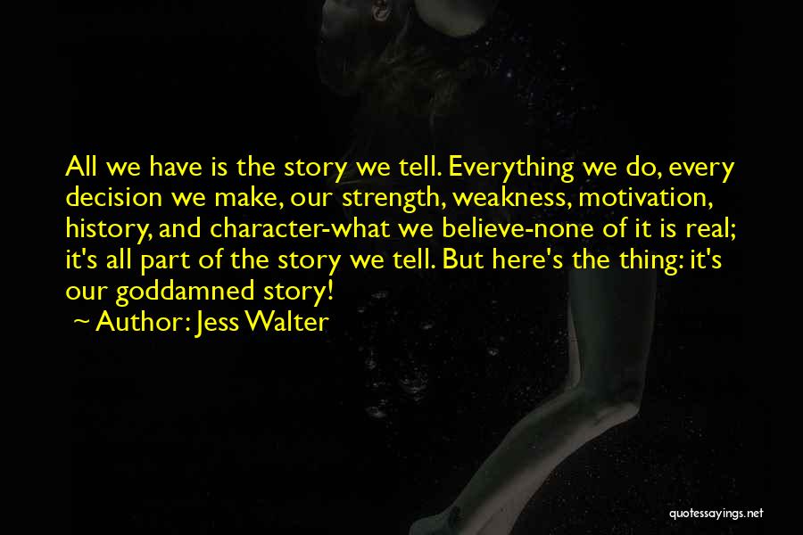 Jess Walter Quotes: All We Have Is The Story We Tell. Everything We Do, Every Decision We Make, Our Strength, Weakness, Motivation, History,