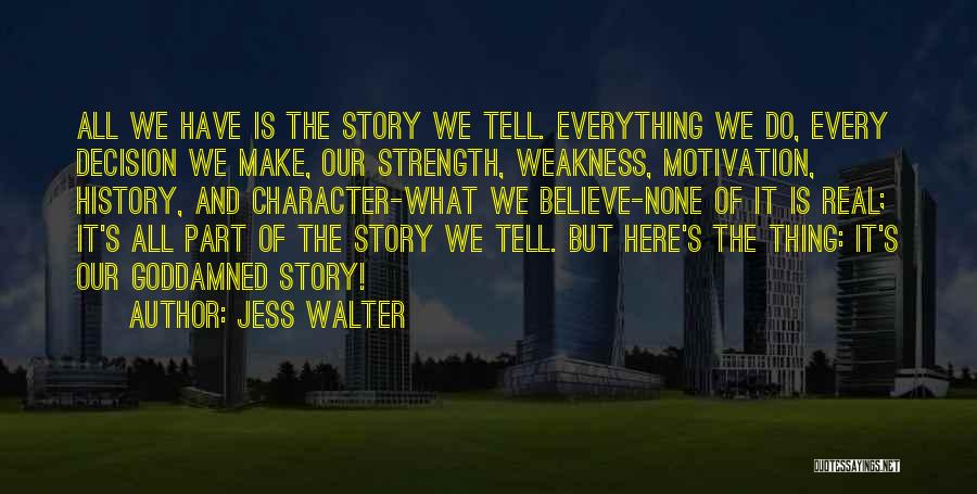 Jess Walter Quotes: All We Have Is The Story We Tell. Everything We Do, Every Decision We Make, Our Strength, Weakness, Motivation, History,