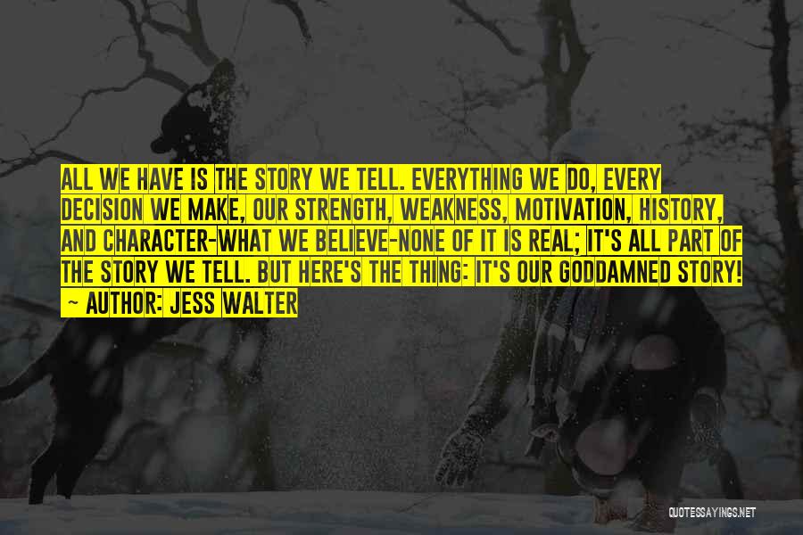 Jess Walter Quotes: All We Have Is The Story We Tell. Everything We Do, Every Decision We Make, Our Strength, Weakness, Motivation, History,