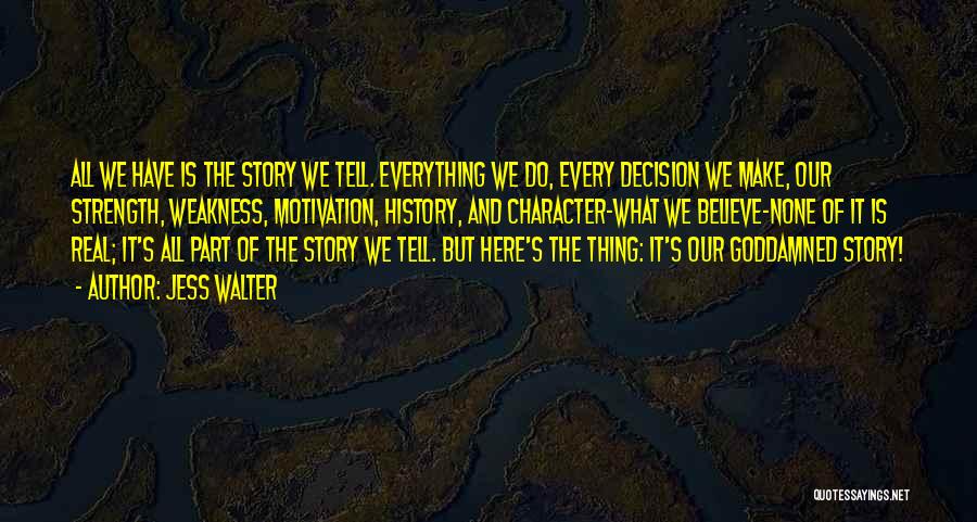 Jess Walter Quotes: All We Have Is The Story We Tell. Everything We Do, Every Decision We Make, Our Strength, Weakness, Motivation, History,