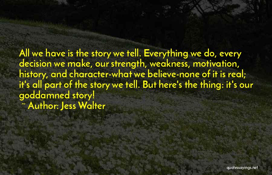 Jess Walter Quotes: All We Have Is The Story We Tell. Everything We Do, Every Decision We Make, Our Strength, Weakness, Motivation, History,