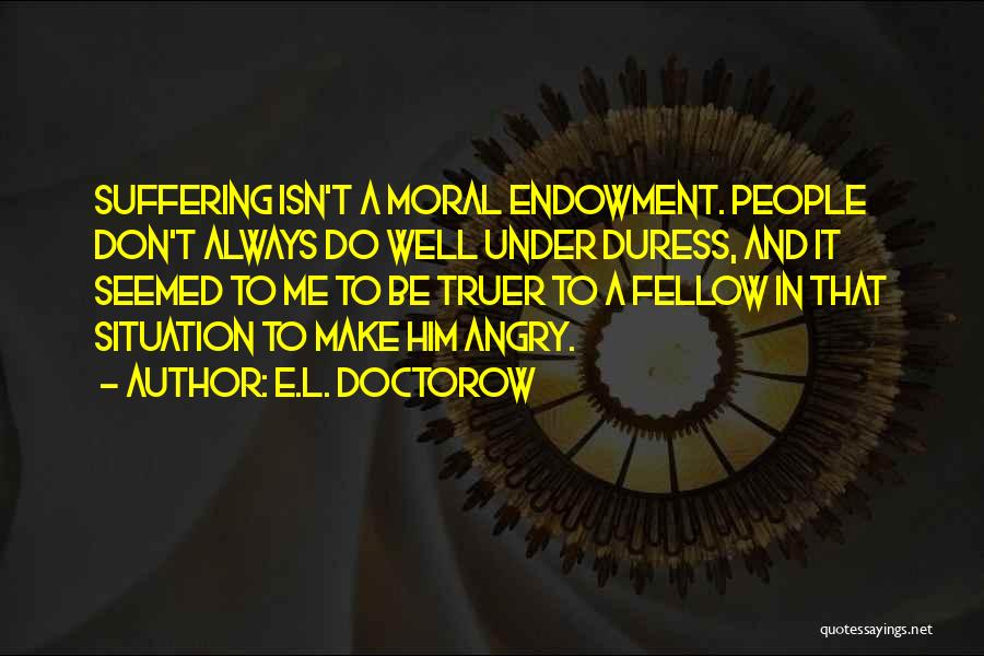 E.L. Doctorow Quotes: Suffering Isn't A Moral Endowment. People Don't Always Do Well Under Duress, And It Seemed To Me To Be Truer