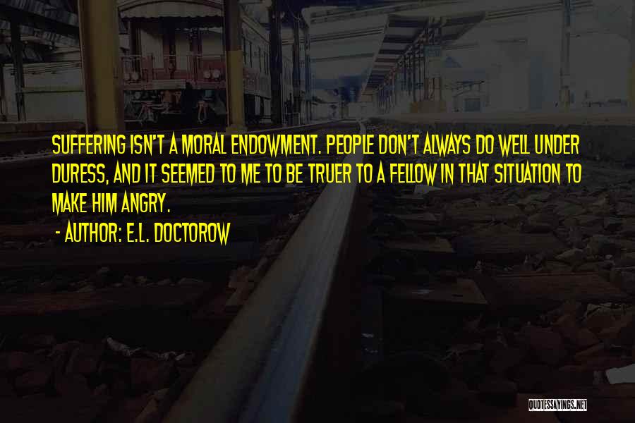 E.L. Doctorow Quotes: Suffering Isn't A Moral Endowment. People Don't Always Do Well Under Duress, And It Seemed To Me To Be Truer