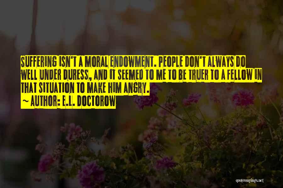 E.L. Doctorow Quotes: Suffering Isn't A Moral Endowment. People Don't Always Do Well Under Duress, And It Seemed To Me To Be Truer