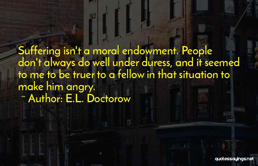 E.L. Doctorow Quotes: Suffering Isn't A Moral Endowment. People Don't Always Do Well Under Duress, And It Seemed To Me To Be Truer
