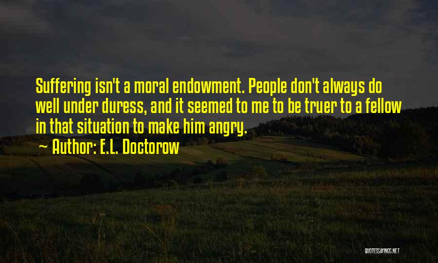 E.L. Doctorow Quotes: Suffering Isn't A Moral Endowment. People Don't Always Do Well Under Duress, And It Seemed To Me To Be Truer