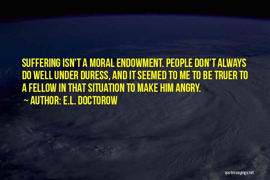 E.L. Doctorow Quotes: Suffering Isn't A Moral Endowment. People Don't Always Do Well Under Duress, And It Seemed To Me To Be Truer