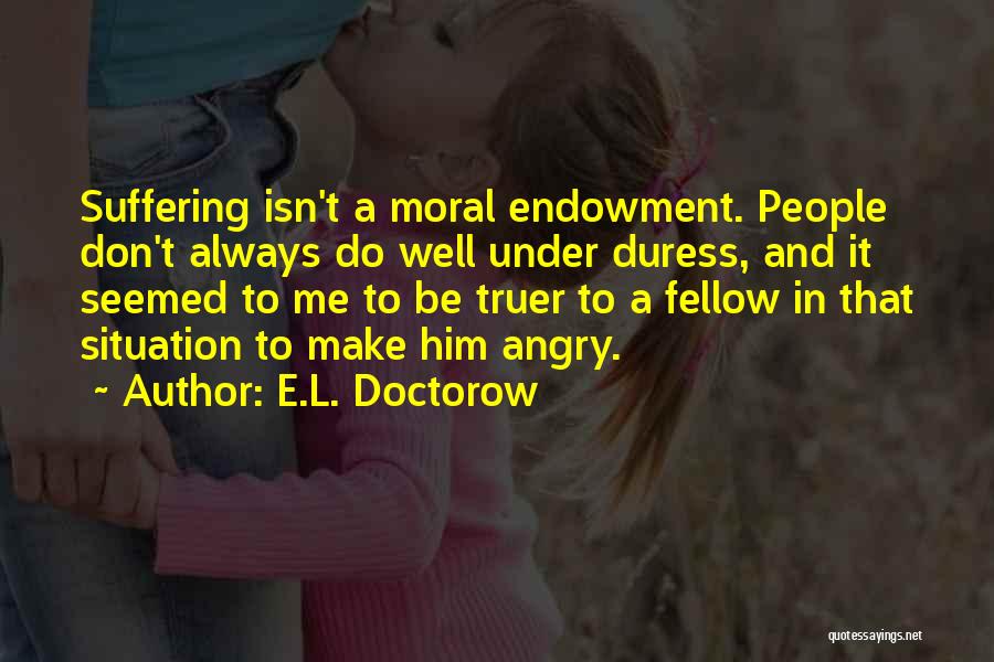 E.L. Doctorow Quotes: Suffering Isn't A Moral Endowment. People Don't Always Do Well Under Duress, And It Seemed To Me To Be Truer