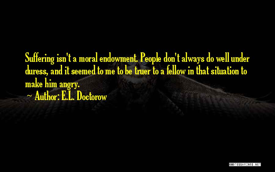 E.L. Doctorow Quotes: Suffering Isn't A Moral Endowment. People Don't Always Do Well Under Duress, And It Seemed To Me To Be Truer